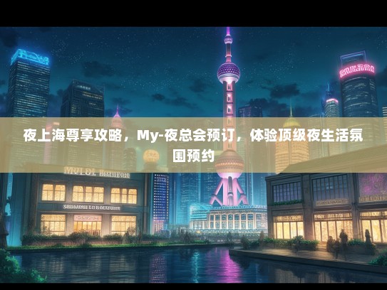 夜上海尊享攻略，My-夜总会预订，体验顶级夜生活氛围预约