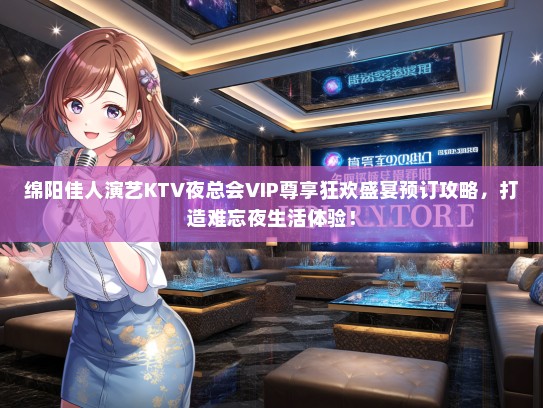 绵阳佳人演艺KTV夜总会VIP尊享狂欢盛宴预订攻略，打造难忘夜生活体验！