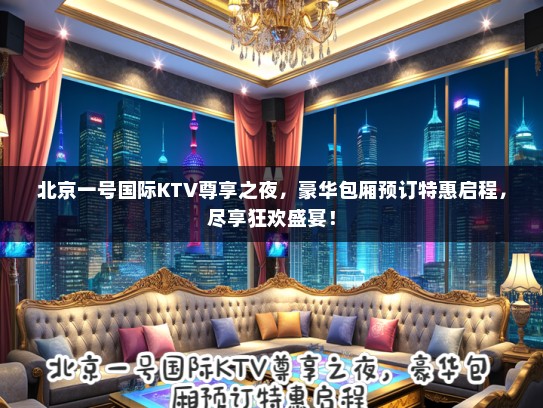 北京一号国际KTV尊享之夜，豪华包厢预订特惠启程，尽享狂欢盛宴！