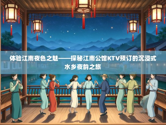 体验江南夜色之魅——探秘江南公馆KTV预订的沉浸式水乡夜韵之旅