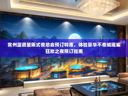 常州蓝调量贩式夜总会预订特惠，体验豪华不夜城璀璨狂欢之夜预订指南