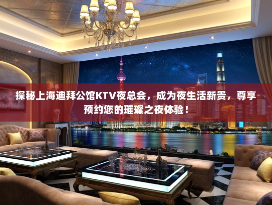 探秘上海迪拜公馆KTV夜总会，成为夜生活新贵，尊享预约您的璀璨之夜体验！