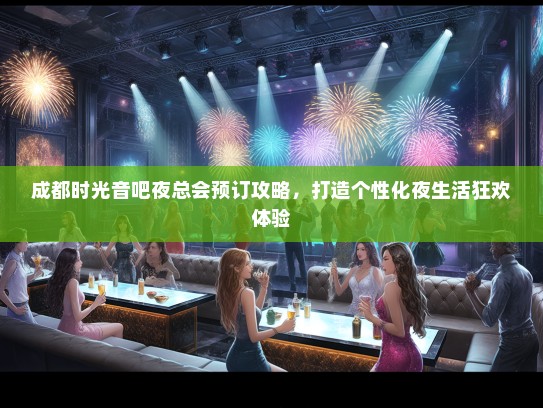 成都时光音吧夜总会预订攻略，打造个性化夜生活狂欢体验