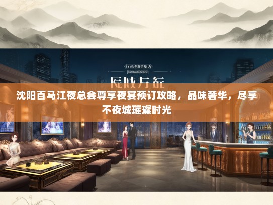 沈阳百马江夜总会尊享夜宴预订攻略，品味奢华，尽享不夜城璀璨时光