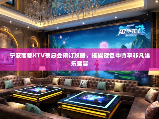宁波丽都KTV夜总会预订攻略，璀璨夜色中尊享非凡娱乐盛宴