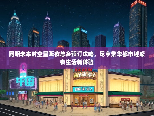 昆明未来时空量贩夜总会预订攻略，尽享繁华都市璀璨夜生活新体验