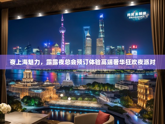 夜上海魅力，露露夜总会预订体验高端奢华狂欢夜派对