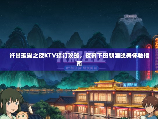 许昌璀璨之夜KTV预订攻略，夜幕下的朝酒晚舞体验指南