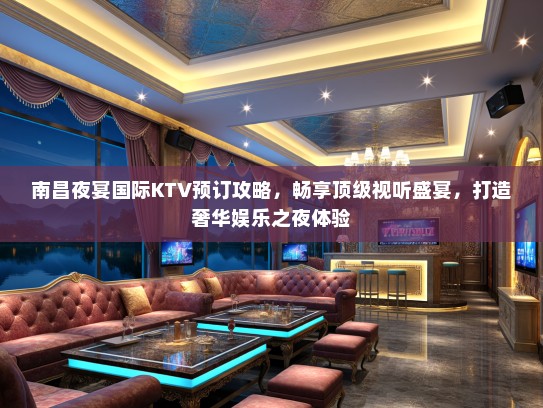 南昌夜宴国际KTV预订攻略，畅享顶级视听盛宴，打造奢华娱乐之夜体验