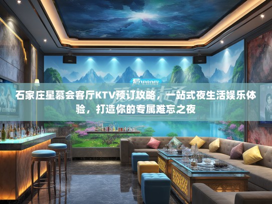 石家庄星慕会客厅KTV预订攻略，一站式夜生活娱乐体验，打造你的专属难忘之夜