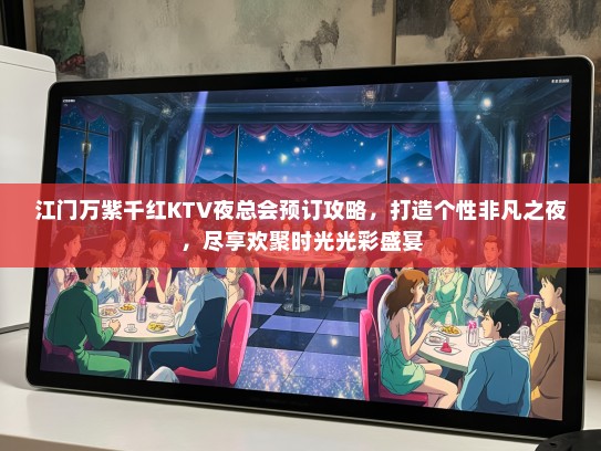 江门万紫千红KTV夜总会预订攻略，打造个性非凡之夜，尽享欢聚时光光彩盛宴