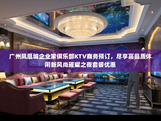 广州凤凰城企业家俱乐部KTV商务预订，尽享高品质休闲新风尚璀璨之夜套餐优惠