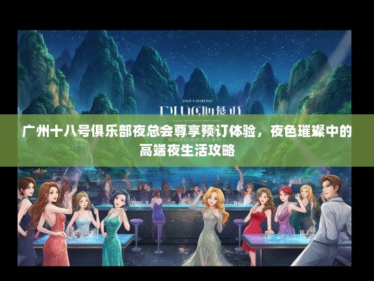 广州十八号俱乐部夜总会尊享预订体验，夜色璀璨中的高端夜生活攻略