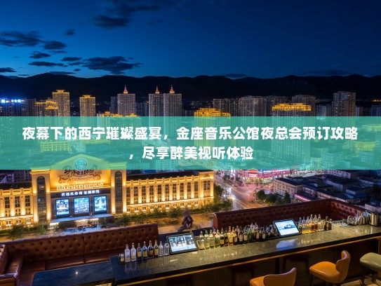 夜幕下的西宁璀璨盛宴，金座音乐公馆夜总会预订攻略，尽享醉美视听体验