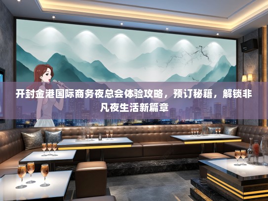 开封金港国际商务夜总会体验攻略，预订秘籍，解锁非凡夜生活新篇章