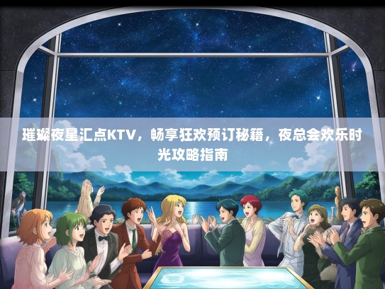 璀璨夜星汇点KTV，畅享狂欢预订秘籍，夜总会欢乐时光攻略指南