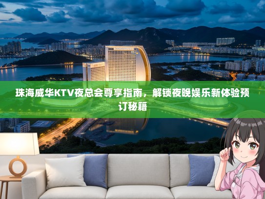 珠海威华KTV夜总会尊享指南，解锁夜晚娱乐新体验预订秘籍