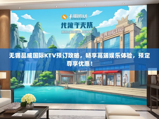无锡品威国际KTV预订攻略，畅享高端娱乐体验，预定尊享优惠！