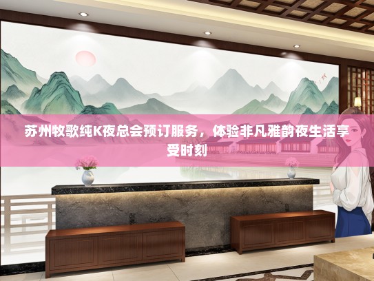 苏州牧歌纯K夜总会预订服务，体验非凡雅韵夜生活享受时刻