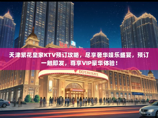 天津繁花皇家KTV预订攻略，尽享奢华娱乐盛宴，预订一触即发，尊享VIP豪华体验！
