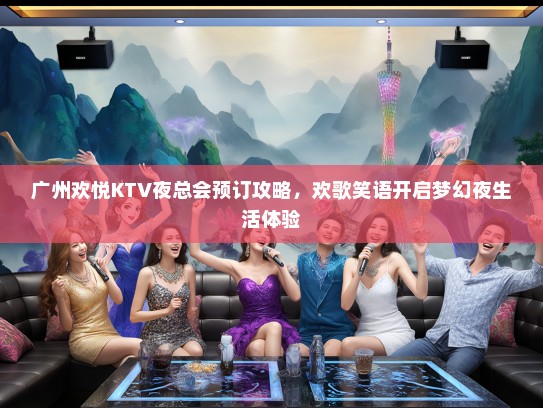 广州欢悦KTV夜总会预订攻略，欢歌笑语开启梦幻夜生活体验