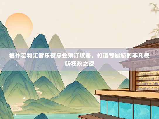 福州宏利汇音乐夜总会预订攻略，打造专属您的非凡视听狂欢之夜