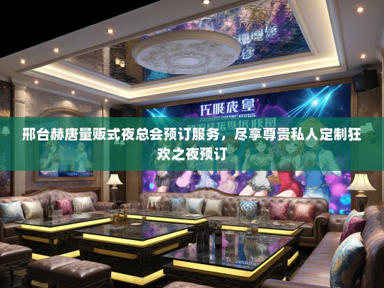 邢台赫唐量贩式夜总会预订服务,尽享尊贵私人定制狂欢之夜预订 邢台赫唐量贩式夜总会预订服务,尽享尊贵私人定制狂欢之夜预订