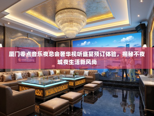厦门零点音乐夜总会奢华视听盛宴预订体验，揭秘不夜城夜生活新风尚