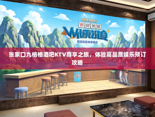 张家口九格格酒吧KTV尊享之旅，体验高品质娱乐预订攻略