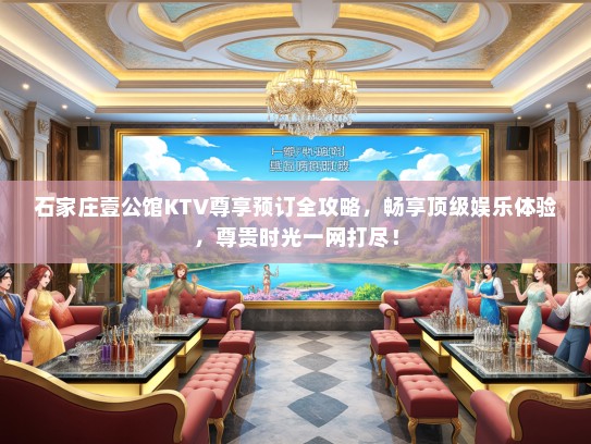 石家庄壹公馆KTV尊享预订全攻略，畅享顶级娱乐体验，尊贵时光一网打尽！