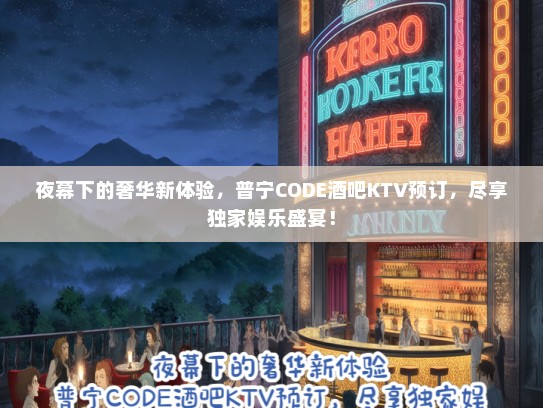 夜幕下的奢华新体验，普宁CODE酒吧KTV预订，尽享独家娱乐盛宴！