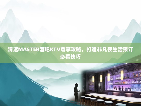 清远MASTER酒吧KTV尊享攻略，打造非凡夜生活预订必看技巧