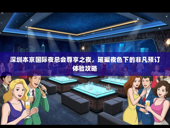 深圳本京国际夜总会尊享之夜，璀璨夜色下的非凡预订体验攻略