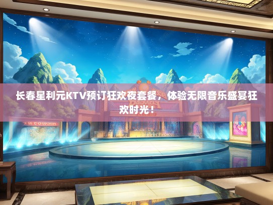 长春星利元KTV预订狂欢夜套餐，体验无限音乐盛宴狂欢时光！