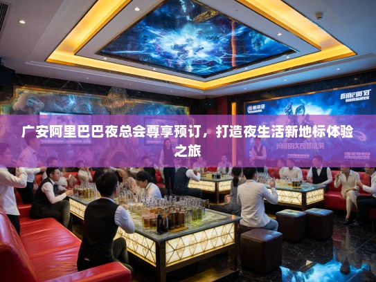 广安阿里巴巴夜总会尊享预订，打造夜生活新地标体验之旅