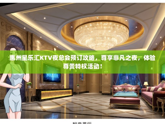 惠州星乐汇KTV夜总会预订攻略，尊享非凡之夜，体验尊贵特权活动！