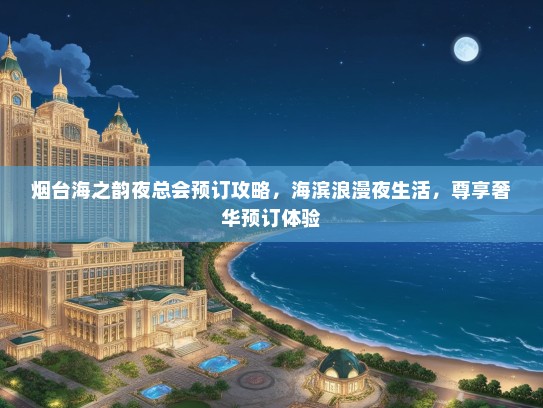 烟台海之韵夜总会预订攻略，海滨浪漫夜生活，尊享奢华预订体验