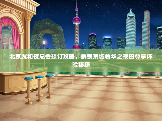 北京聚和夜总会预订攻略，解锁京城奢华之夜的尊享体验秘籍