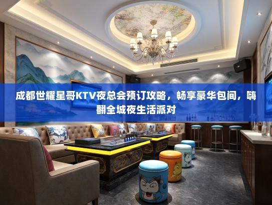 成都世耀星哥KTV夜总会预订攻略，畅享豪华包间，嗨翻全城夜生活派对