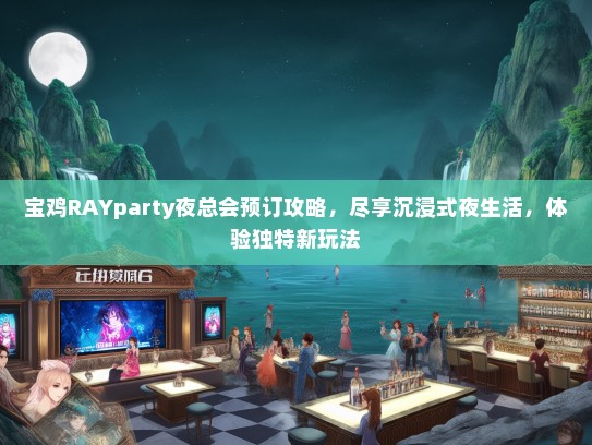 宝鸡RAYparty夜总会预订攻略，尽享沉浸式夜生活，体验独特新玩法