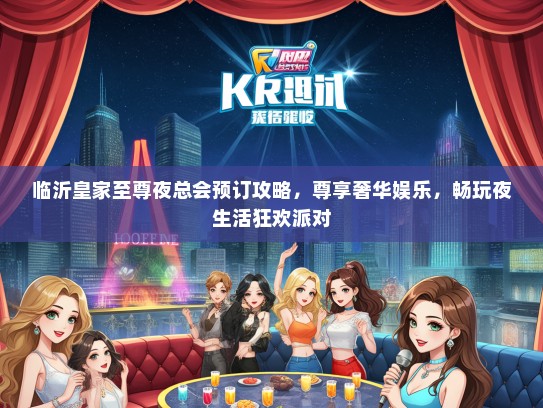 临沂皇家至尊夜总会预订攻略，尊享奢华娱乐，畅玩夜生活狂欢派对