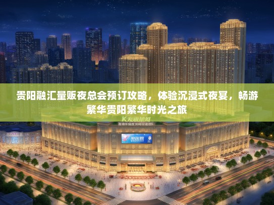 贵阳融汇量贩夜总会预订攻略，体验沉浸式夜宴，畅游繁华贵阳繁华时光之旅