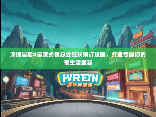深圳星期8量贩式夜总会狂欢预订攻略，打造专属你的夜生活盛宴