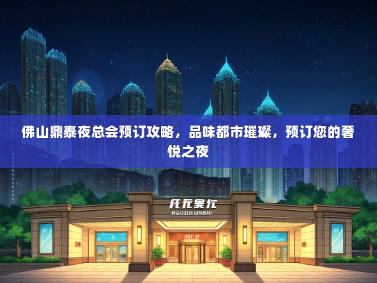 佛山鼎泰夜总会预订攻略，品味都市璀璨，预订您的奢悦之夜
