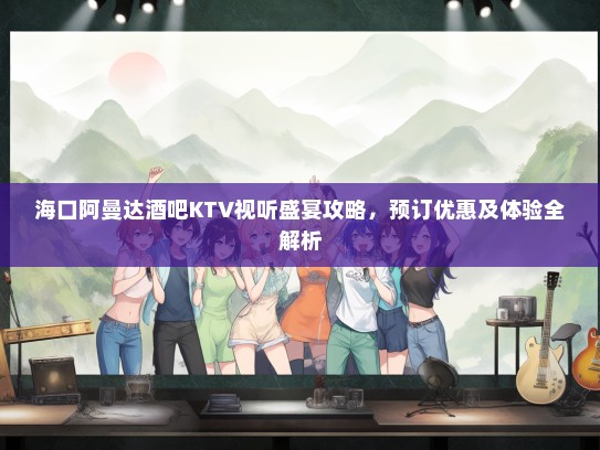 海口阿曼达酒吧KTV视听盛宴攻略，预订优惠及体验全解析