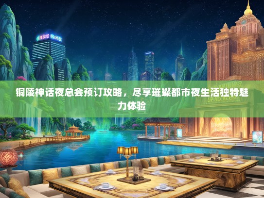 铜陵神话夜总会预订攻略，尽享璀璨都市夜生活独特魅力体验