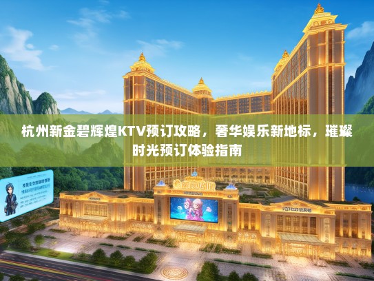 杭州新金碧辉煌KTV预订攻略，奢华娱乐新地标，璀璨时光预订体验指南