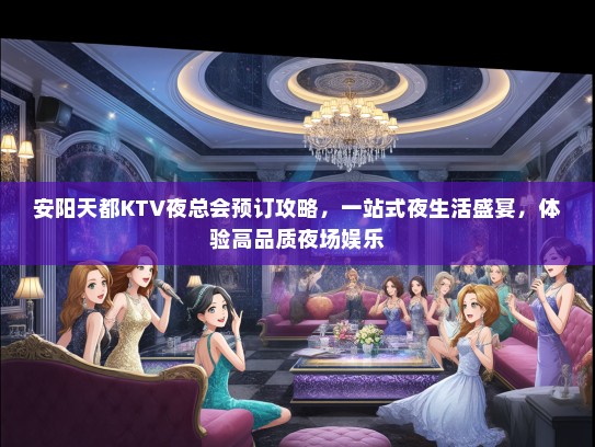 安阳天都KTV夜总会预订攻略，一站式夜生活盛宴，体验高品质夜场娱乐