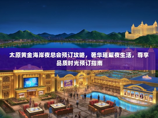 太原黄金海岸夜总会预订攻略，奢华璀璨夜生活，尊享品质时光预订指南