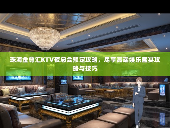 珠海金尊汇KTV夜总会预定攻略，尽享高端娱乐盛宴攻略与技巧